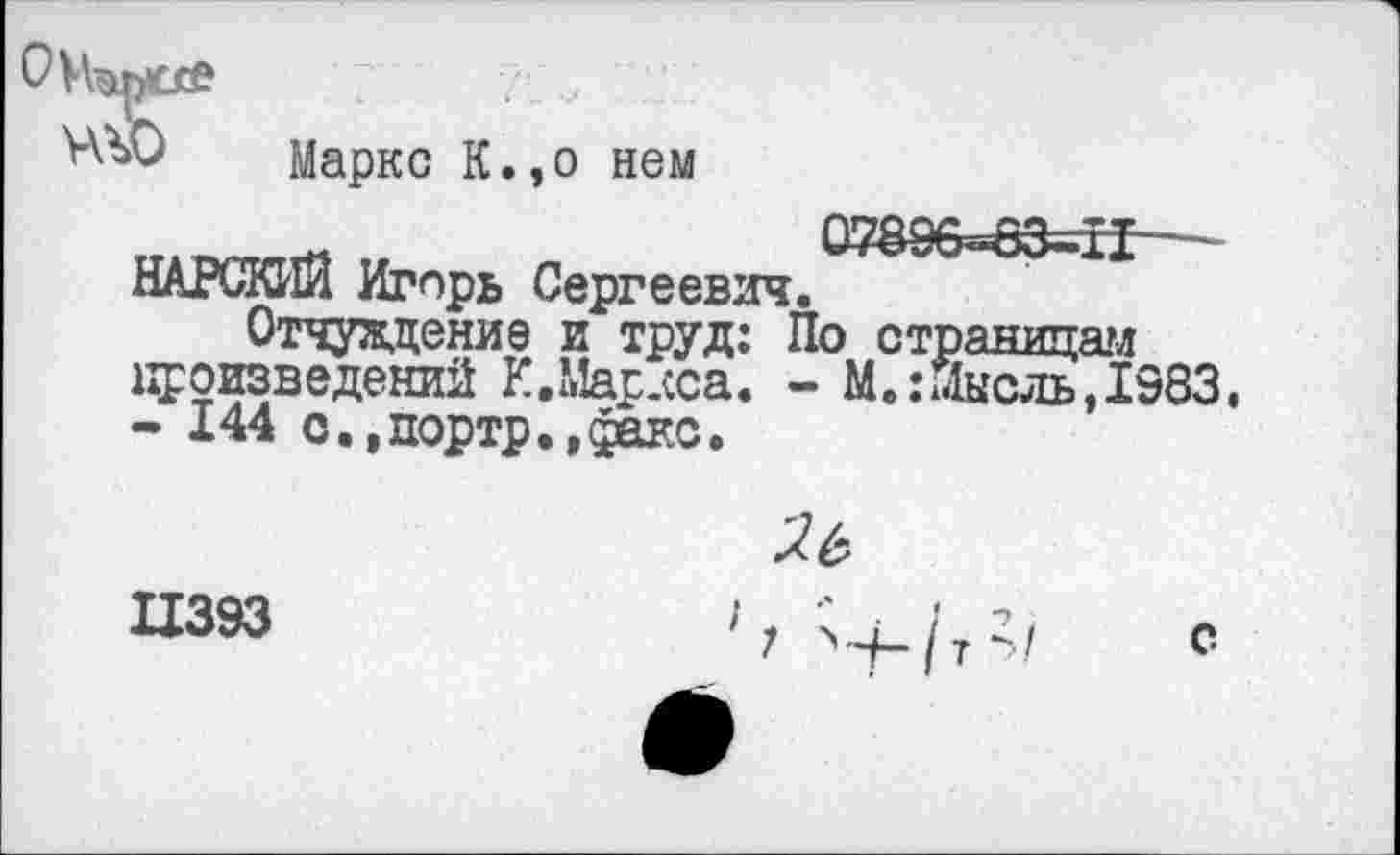 ﻿ЧЮ Маркс К.,о нем
0789б=63=Н—~ НАРСКИЙ Игорь Сергеевич.
Отчуждение и труд: По страницам произведений К.Мар.сса. - М.:Лысль,1983. - 144 о.,портр.,факс.

11393
I